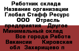 Работник склада › Название организации ­ Глобал Стафф Ресурс, ООО › Отрасль предприятия ­ Другое › Минимальный оклад ­ 26 000 - Все города Работа » Вакансии   . Кировская обл.,Захарищево п.